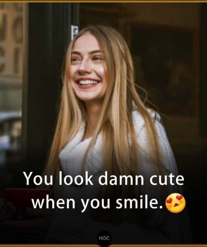 "You look damn cute when you smile."
