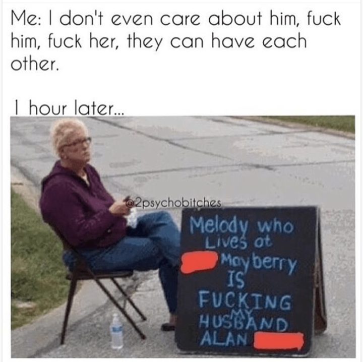"Me: I don't even care about him, f*** him, f*** her, they can have each other. 1 hour later...Melody who lives at Mayberry is f***ing my husband Alan."