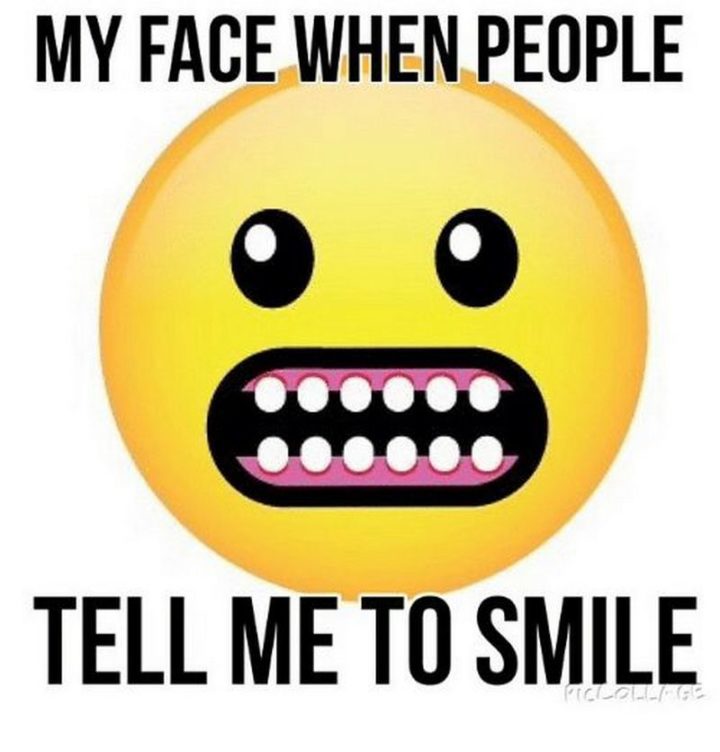 "My face when people tell me to smile."
