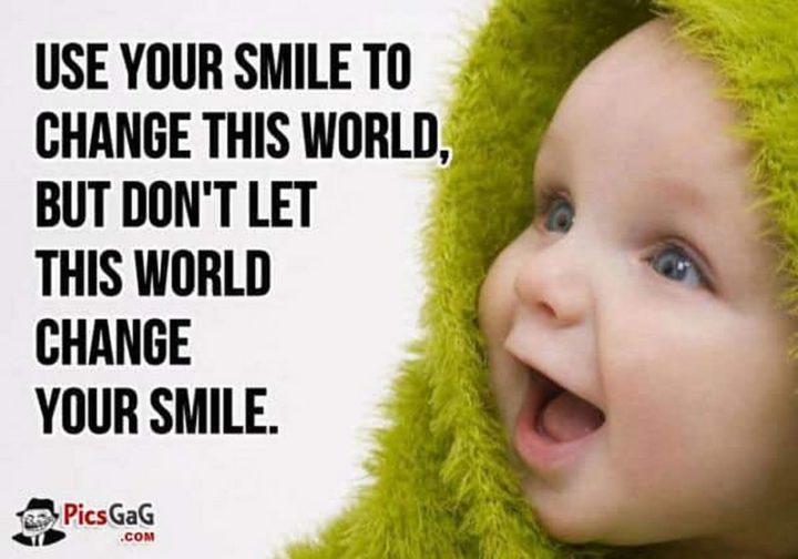 "Use your smile to change this world, but don't let this world change your smile."