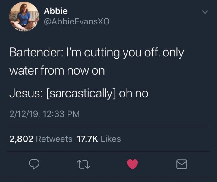 "Bartender: I'm cutting you off. Only water from now on. Jesus: [sarcastically] Oh no."