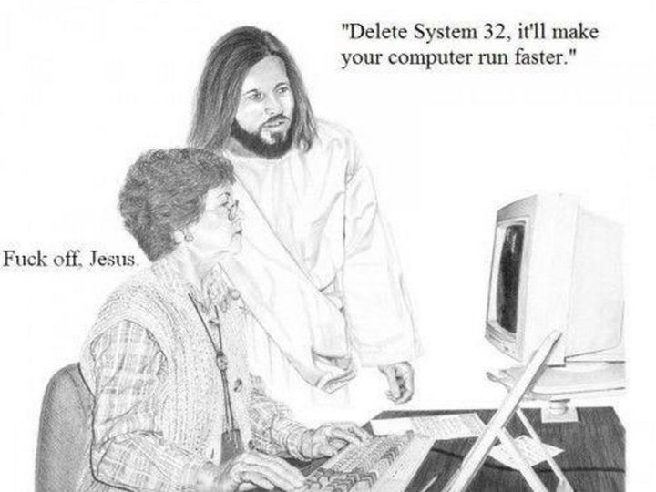"Delete System 32, it's make your computer run faster. Fuck off, Jesus."