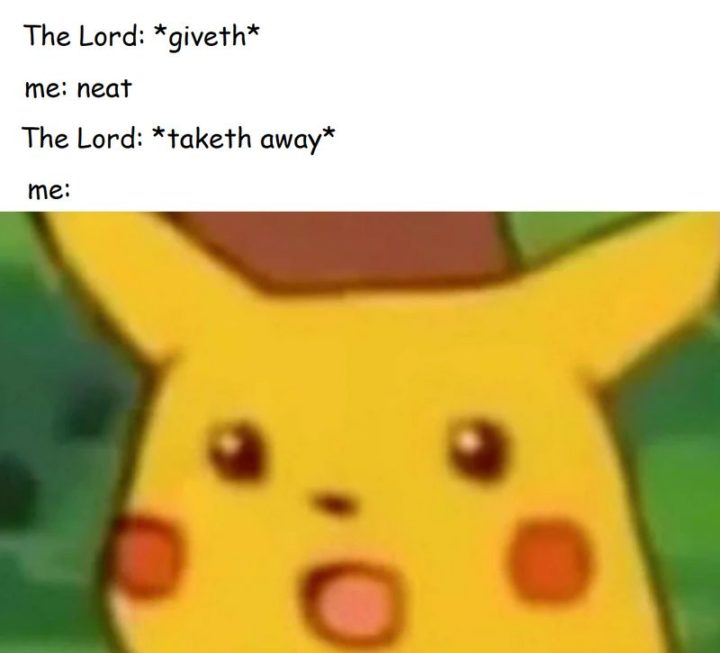 "The Lord: *giveth*. Me: Neat. The Lord: *taketh away*. Me:"