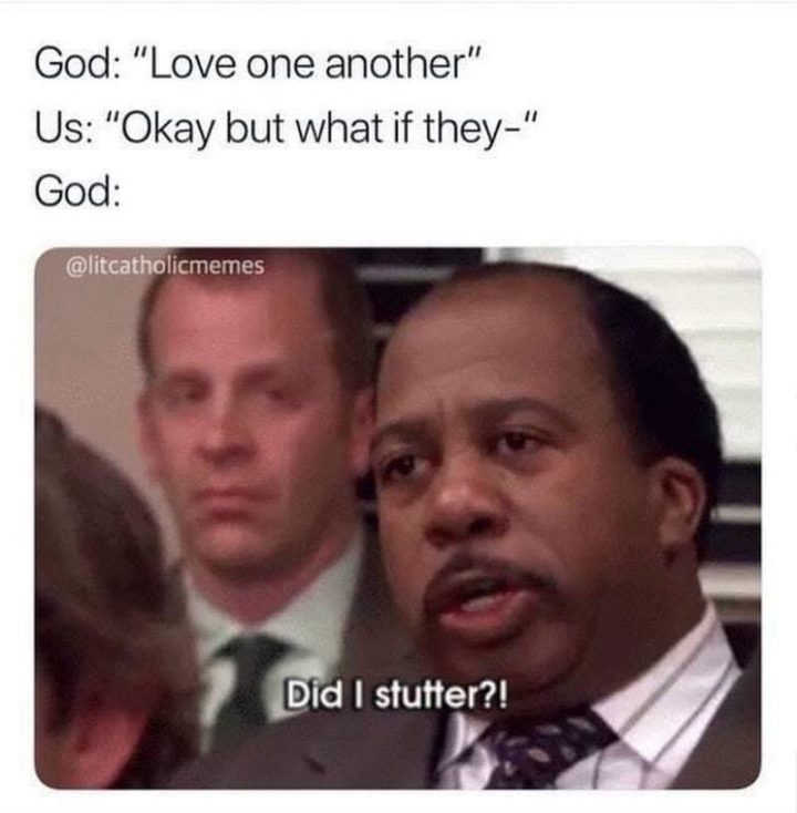 "God: Love one another. Us: Okay but what if they-. God: Did I stutter?"