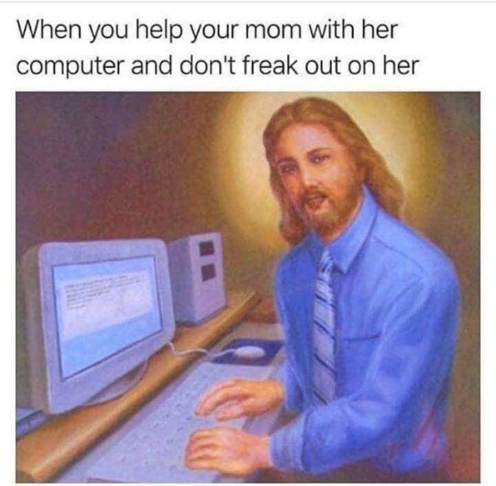 "When you help your mom with her computer and don't freak out on her."
