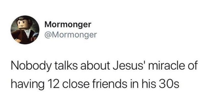 "Nobody talks about Jesus' miracle of having 12 close friends in his 30s."