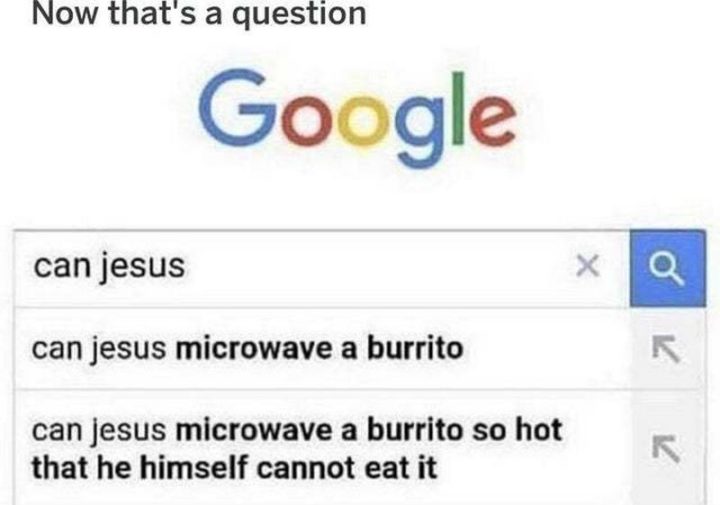 "Now that's a question. Can Jesus...Can Jesus microwave a burrito...Can Jesus microwave a burrito so hot that he himself cannot eat it."