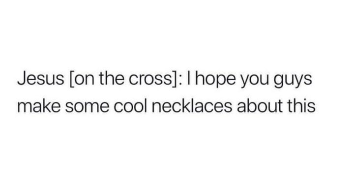 "Jesus [on the cross]: I hope you guys make some cool necklaces about this."