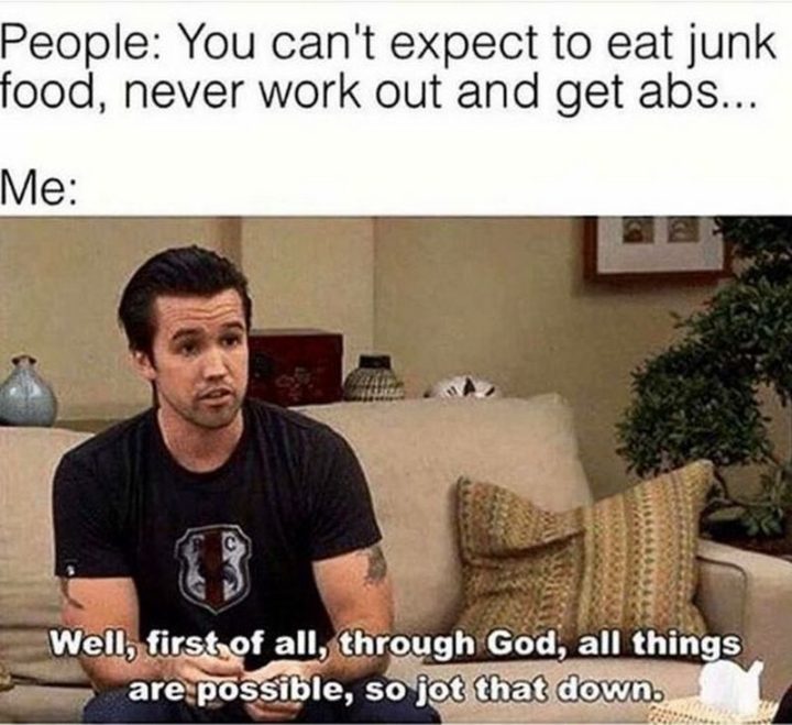 "People: You can't expect to eat junk food, never work out and get abs... Me: Well, first of all, through God, all things are possible, so jot that down."