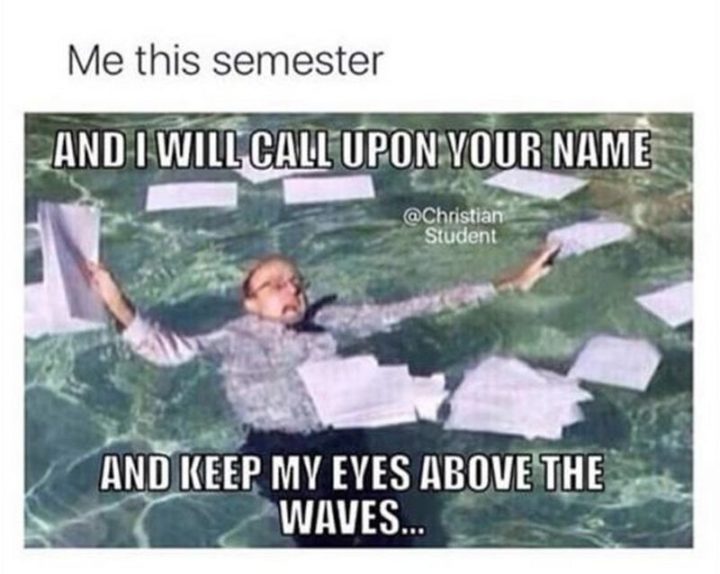 "Me this semester: And I will call upon your name and keep my eyes above the waves..."