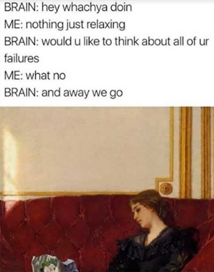 61 Depression Memes - "Brain: Hey whachya doin. Me: Nothing just relaxing. Brain: Would u like to think about all of ur failures. Me: What no. Brain: And away we go."