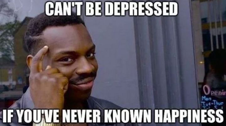 61 Depression Memes - "Can't be depressed if you've never known happiness."