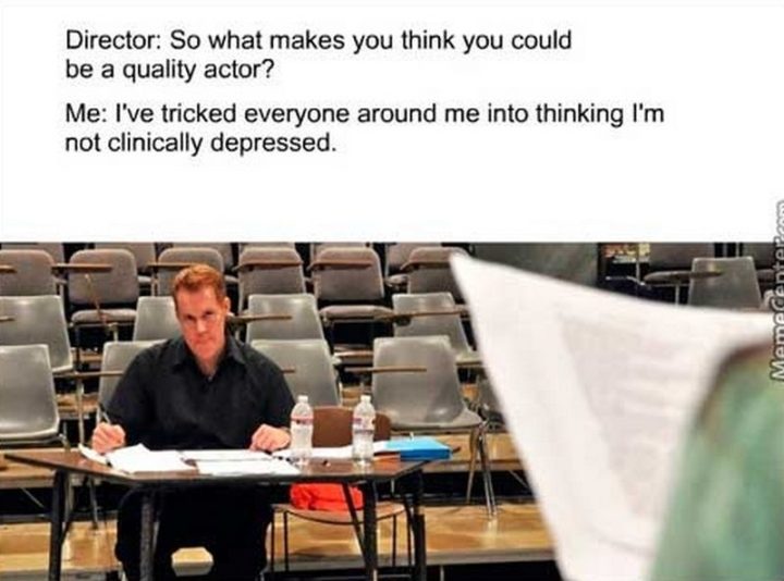 61 Depression Memes - "Director: So what makes you think you could be a quality actor? Me: I've tricked everyone around me into thinking I'm not clinically depressed."