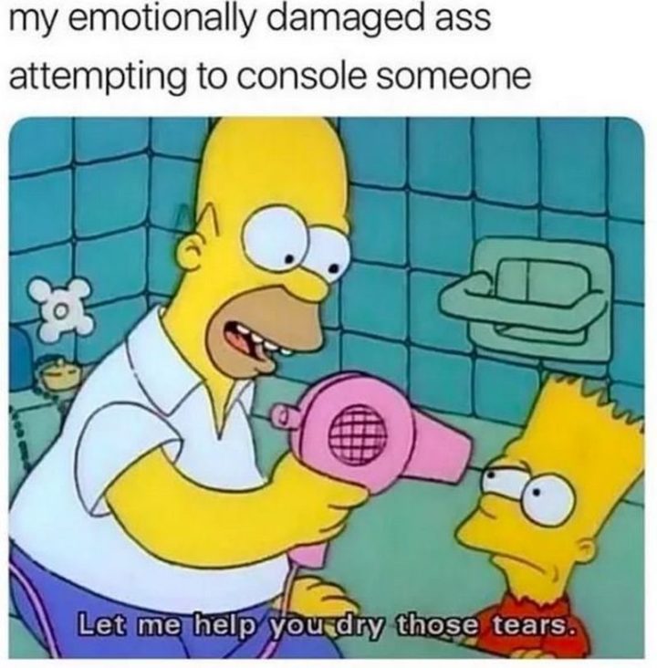 61 Depression Memes - "My emotionally damaged ass attempting to console someone: Let me help you dry those tears."