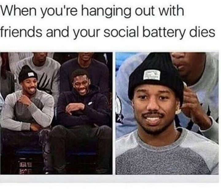 "When you're hanging out with friends and your social battery dies."