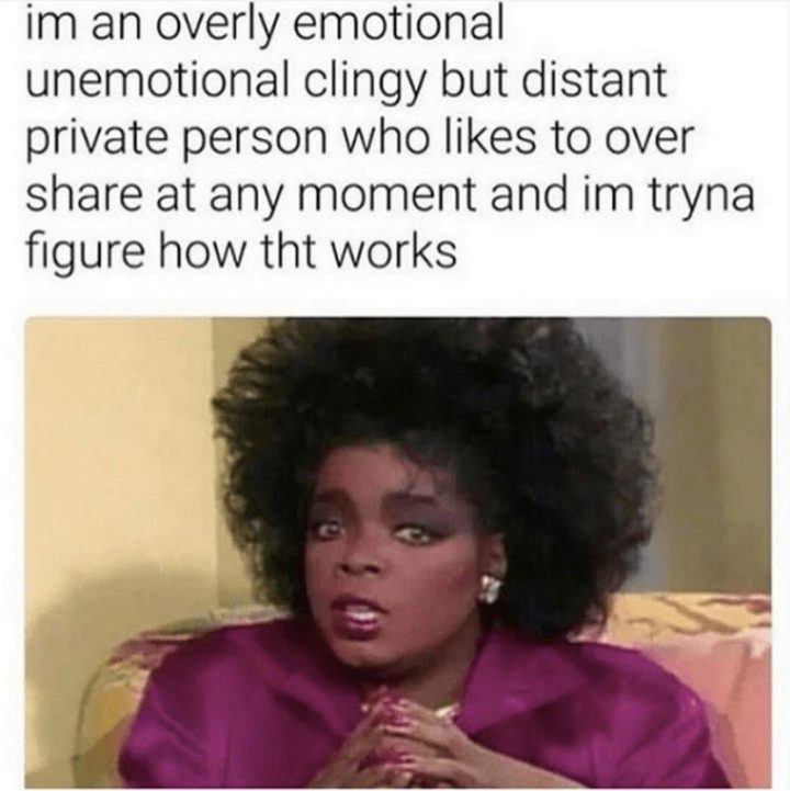 "I'm an overly emotional unemotional clingy but distant private person who likes to overshare at any moment and I'm tryna figure how that works."
