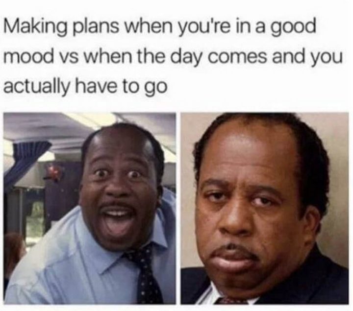 "Making plans when you're in a good mood vs when the day comes and you actually have to go."