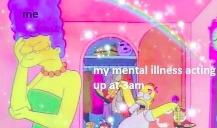 "Me. My mental illness acting up at 3 am."