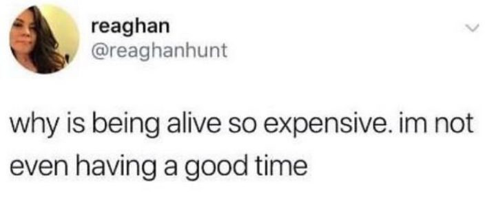 "Why is being alive so expensive. I'm not even having a good time."