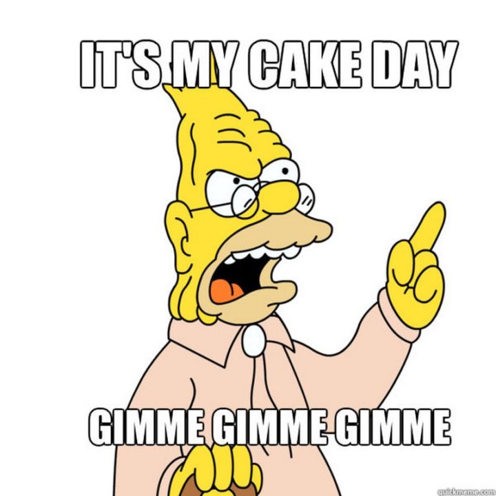 "It's my cake day. Gimme gimme gimme."