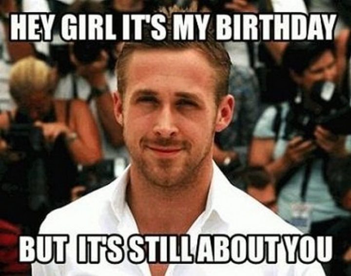 "Hey girl it's my birthday but it's still about you."
