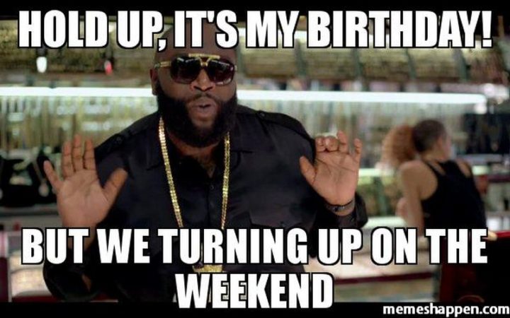 "Hold up, it's my birthday! But we turning up on the weekend."