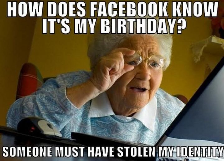 "How does Facebook know it's my birthday? Someone must have stolen my identity."