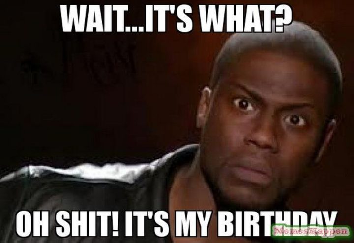 "Wait...it's what? Oh shit! It's my birthday."