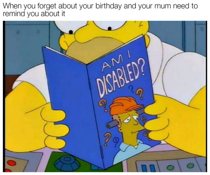 "When you forget about your birthday and your mum need to remind you about it. Am I disabled?"