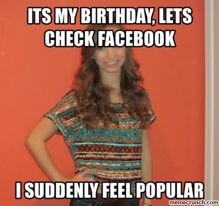 "It's my birthday, let's check Facebook. I suddenly feel popular."