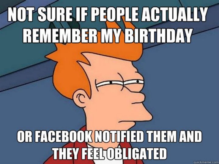 "Not sure if people actually remember my birthday or Facebook notified them and they feel obligated."