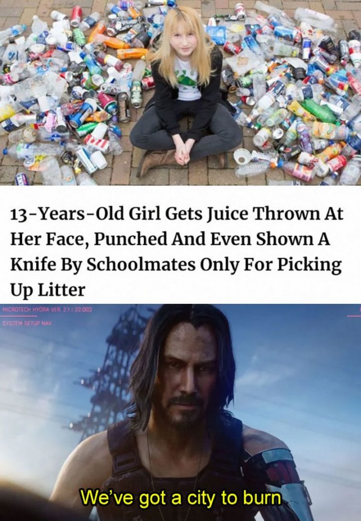 57 Keanu Reeves Memes - 13-jähriges Mädchen bekommt Saft auf ihr Gesicht geworfen, geschlagen und sogar von Schulkameraden ein Messer gezeigt, nur um Müll aufzunehmen. Wir haben eine Stadt zu verbrennen.