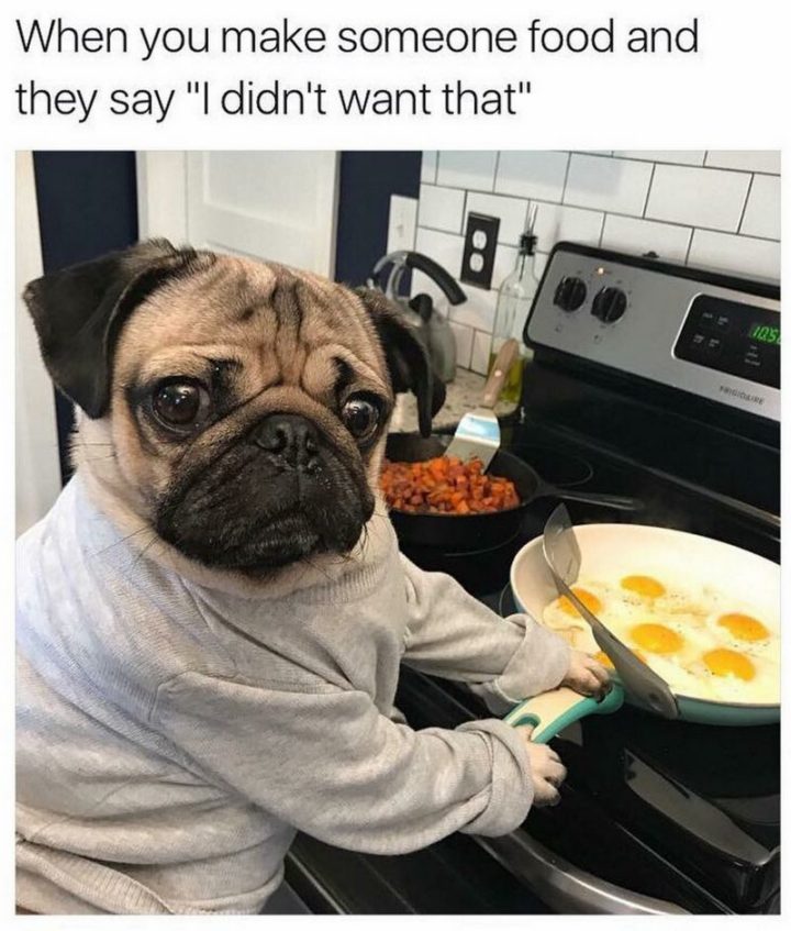 "When you make someone food and they say 'I didn't want that'."