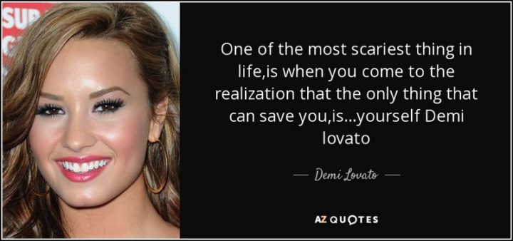 10 Demi Lovato Quotes - "One of the most scariest thing in life is when you come to the realization that the only thing that can save you, is...yourself."