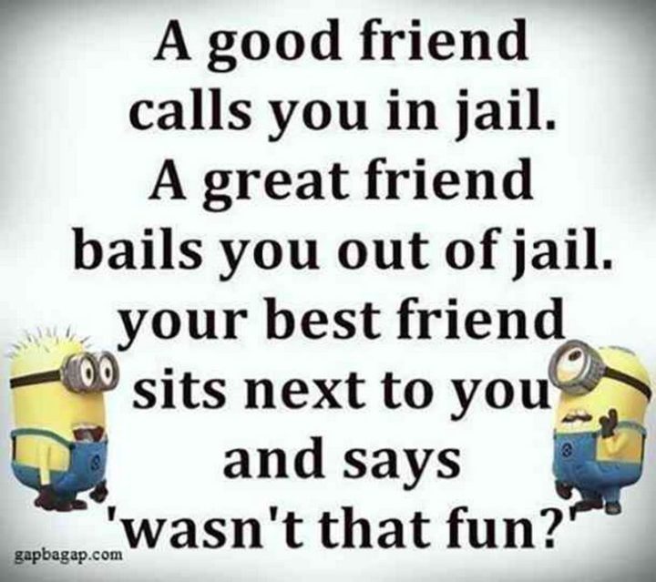 65 Funny Friend Memes - "A good friend calls you in jail. A great friend bails you out of jail. Your best friend sits next to you and says 'wasn't that fun?'."