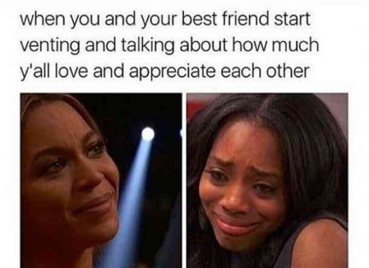 65 Funny Friend Memes - "When you and your best friend start venting and talking about how much y'all love and appreciate each other."