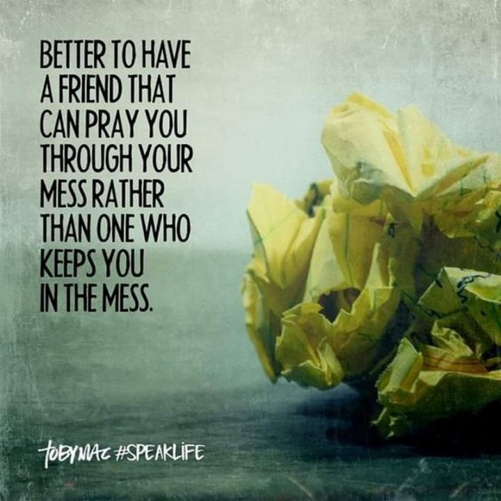 65 Funny Friend Memes - "Better to have a friend that can pray you through your mess rather than one who keeps you in the mess."
