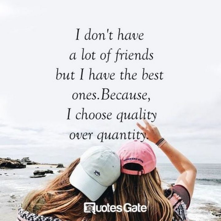 "I don't have a lot of friends but I have the best ones. Because I choose quality over quantity."