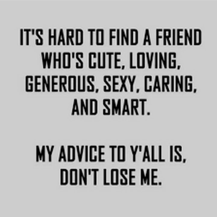 "It's hard to find a friend who's cute, loving, generous, sexy, caring, and smart. My advice to y'all is, don't lose me."