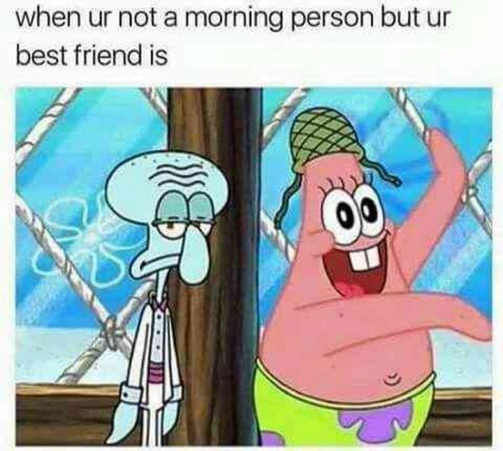 "When ur not a morning person but ur best friend is."