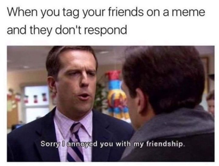 "When you tag your friends on a meme and they don't respond."