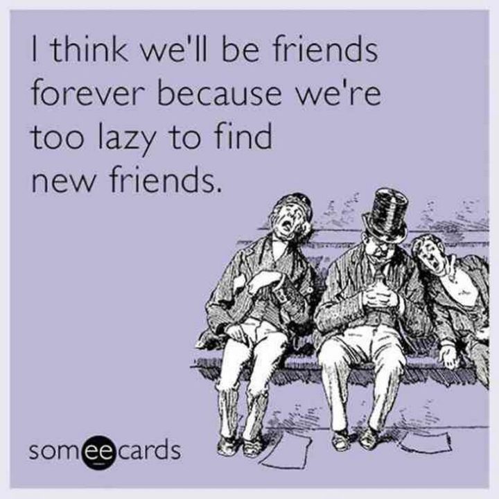 "I think we'll be friends forever because we're too lazy to find new friends."