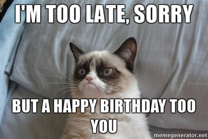 "I'm too late, sorry but a happy birthday too you."