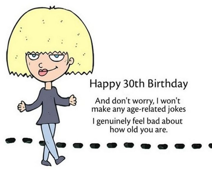 "Happy 30th Birthday. And don't worry, I won't make any age-related jokes. I genuinely feel bad about how old you are."