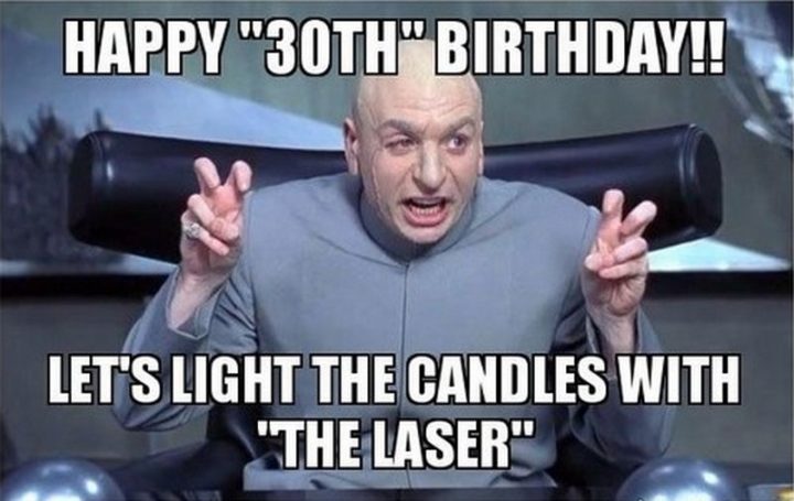 "Happy '30th' birthday!! Let's light the candles with 'the laser'."