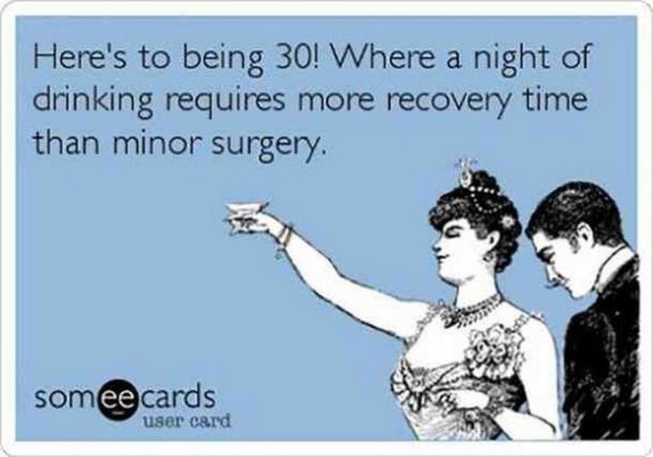 "Here's to being 30! Where a night of drinking requires more recovery time than minor surgery."