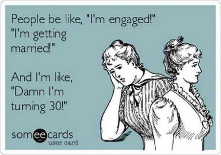 "People be like, 'I'm engaged!', 'I'm getting married!'. And I'm like, 'Damn I'm turning 30!'."