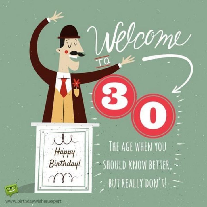 "Happy Birthday! Welcome to 30. The age when you should know better, but really you don't."