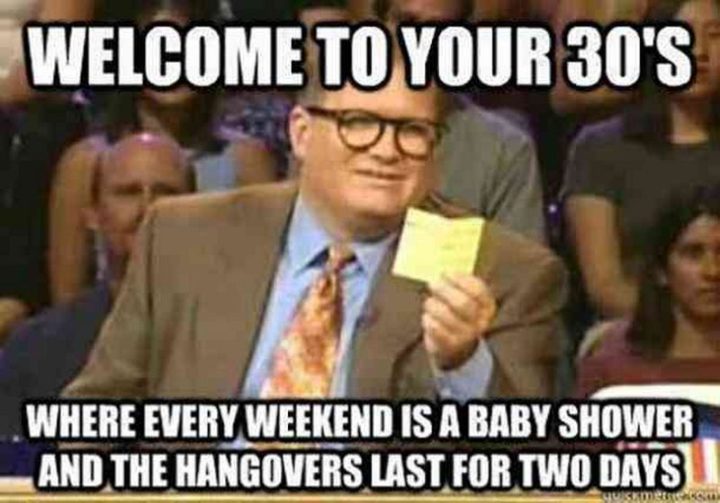 "Welcome to your 30's. Where every weekend is a baby shower and the hangovers last for two days."