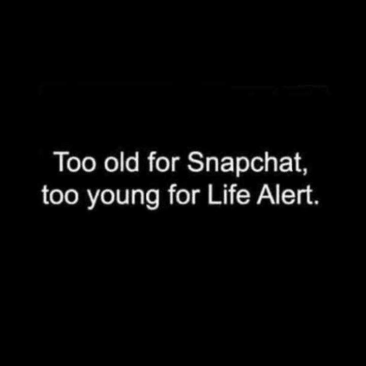 "Too old for Snapchat, too young for Life Alert."